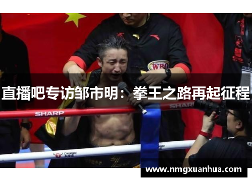 直播吧专访邹市明：拳王之路再起征程